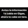 Antes la información
te cabía en Gigas,
ahora te cabe en tera.