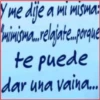 Y me dije a mi misma:
mimisma...relajate...porque
te puede
dar una vaina...