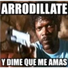 ARRODILLATE
Y DIME QUE ME AMAS