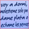 voy a dormi,
molesteme solo pa
dame plata o
echame los perros