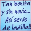 Tan bonita
y sin novio...
Así serás
de ladilla!!