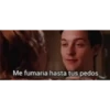 Me fumaria hasta tus pedos