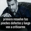 primero resuelve tus pinches defectos y luego ven a criticarme
