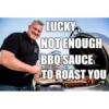 LUCKY NOT ENOUGH BBQ SAUCE TO ROAST YOU