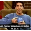 Ah, humor basado en mi dolor. Ja, ja, ja.