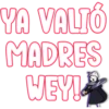 YA VALIÓ
MADRES
WEY!