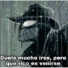 Duele mucho irse, pero
que rico es venirse