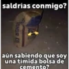 saldrías conmigo?
AHUR G
BIG
aún sabiendo que soy
una tímida bolsa de
cemento?