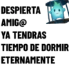DESPIERTA
AMIG@
YA TENDRAS
TIEMPO DE DORMIR
ETERNAMENTE