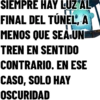 SIEMPRE HAY LUZ AL
FINAL DEL TÚNEL, A
MENOS QUE SEA UNI
TREN EN SENTIDO
CONTRARIO. EN ESE
CASO, SOLO HAY
OSCURIDAD