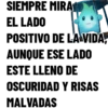 SIEMPRE MIRA
EL LADO
POSITIVO DE LA VIDA,
AUNQUE ESE LADO
ESTE LLENO DE
OSCURIDAD Y RISAS
MALVADAS