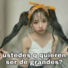 ustedes q quieren
ser de grandes?