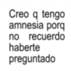 Creo q tengo amnesia porq no recuerdo haberte preguntado