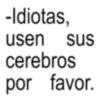 -Idiotas, usen sus cerebros por favor.