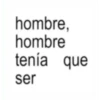 hombre, hombre tenía que ser