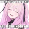 THE IMPULSIVE THOUGHTS
ARE BEGINNING TO WIN