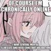OF COURSE I'M
CHRONICALLY ONLINE
I HAVE SEVERAL MENTAL
ILLNESSES AND NEED CONSTANT VALIDATION