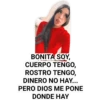 BONITA SOY,
CUERPO TENGO,
ROSTRO TENGO,
DINERO NO HAY...
PERO DIOS ME PONE
DONDE HAY