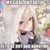 MY GOAL ON EARTH
IS TO BE HOT AND ANNOYING
