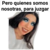 Pero quienes somos
nosotras, para juzgar