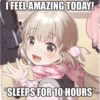 I FEEL AMAZING TODAY!
SLEEPS FOR 10 HOURS*