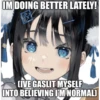 IM DOING BETTER LATELY!
LIVE GASLIT MYSELF
INTO BELIEVING I'M NORMAL)