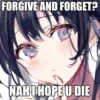 FORGIVE AND FORGET?
NAH I HOPE U DIE
