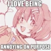 I LOVE BEING
ANNOYING ON PURPOSE