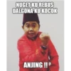 NUGET KU REBUS
DALGONA KU KOCOK
ANJING !!