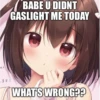 ar
BABE U DIDNT
GASLIGHT ME TODAY
します!!
WHAT'S WRONG??