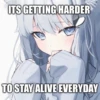 ITS GETTING HARDER
TO STAY ALIVE EVERYDAY