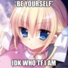 "BE YOURSELF"
IDK WHO TF I AM