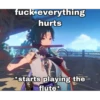 fuck everything hurts *starts playing the flute*