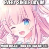 EVERY SINGLE DAY IM
MORE INSANE THAN THE DAY BEFORE