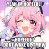 YEAH IM HOPEFUL!
HOPEFUL I
DONT WAKE UP, TMRW