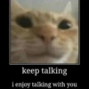 keep talking
i enjoy talking with you