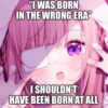 "I WAS BORN
IN THE WRONG ERAⓇ
I SHOULDN'T
HAVE BEEN BORN AT ALL
