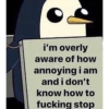 i'm overly
aware of how
annoying i am
and i don't
know how to
fucking stop