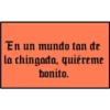 En un mundo tan de
la chingada, quiéreme
bonito.