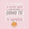 Ni las bragas
SE METEN TANTO
por el culo
COMO TÚ
en lo que no
TE IMPORTA