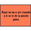 Aquí no va a ser cuando
a ti se te de la pinche
gana.