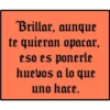 Brillar, aunque
te quieran opacar,
eso es ponerle
huevos a lo que
uno hace.
