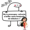 Ja ja ja
No te preocupes, volverás
a brillar como lentejuela
de teibolera