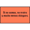 Si no sumas, no restes
y mucho menos chingues.