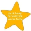 its ok honey
not everyone
can be funny