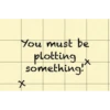 You must be
plotting
something!
x