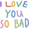 I LOVE
YOU
SO BAD