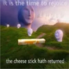 it is the time to rejoice
BE
the cheese stick hath returned