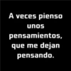 A veces pienso unos pensamientos, que me dejan pensando.