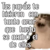 Tus papás te
hiceron con
tonto amor
que hasta
se acabó el
de ellos
